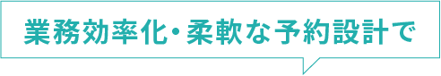 業務効率化・柔軟な予約設計で